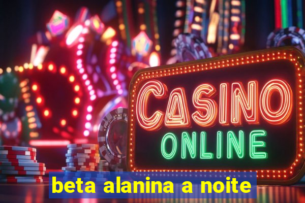 beta alanina a noite